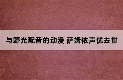 与野光配音的动漫 萨姆依声优去世